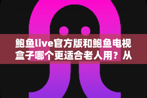 鲍鱼live官方版和鲍鱼电视盒子哪个更适合老人用?从安装到操作的全方位对比指南 鲍鱼live官方版和鲍鱼电视盒子哪个更适合老人用?从安装到操作的全方位对比指南
