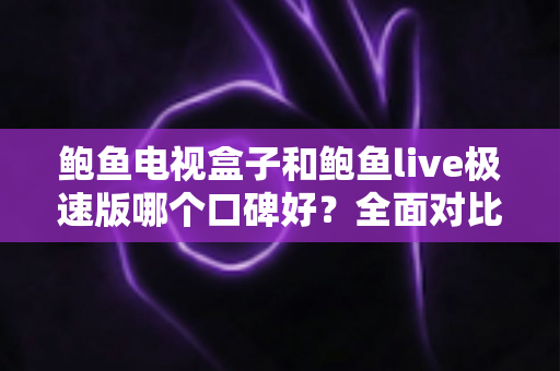 鲍鱼电视盒子和鲍鱼live极速版哪个口碑好?全面对比分析与选购指南 鲍鱼电视盒子和鲍鱼live极速版哪个口碑好?全面对比分析与选购指南