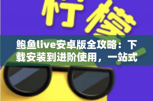 鲍鱼live安卓版全攻略：下载安装到进阶使用，一站式实用指南