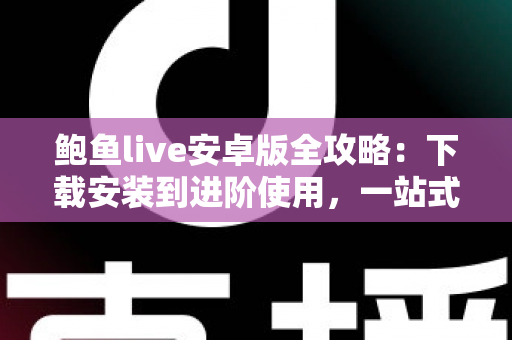 鲍鱼live安卓版全攻略：下载安装到进阶使用，一站式实用指南