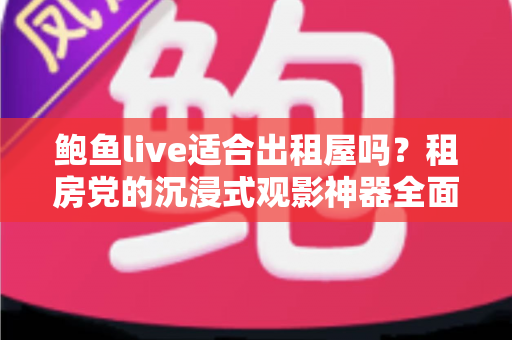 鲍鱼live适合出租屋吗？租房党的沉浸式观影神器全面解析与选购指南