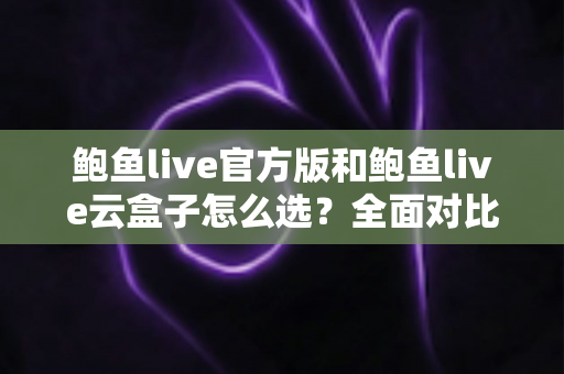 鲍鱼live官方版和鲍鱼live云盒子怎么选？全面对比帮你找到最适合自己的使用方案