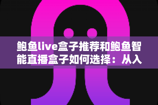鲍鱼live盒子推荐和鲍鱼智能直播盒子如何选择：从入门到进阶的完整选购攻略