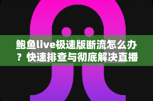 鲍鱼live极速版断流怎么办?快速排查与彻底解决直播断流的实用指南 鲍鱼live极速版断流怎么办?快速排查与彻底解决直播断流的实用指南