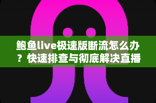 鲍鱼live极速版断流怎么办?快速排查与彻底解决直播断流的实用指南 鲍鱼live极速版断流怎么办?快速排查与彻底解决直播断流的实用指南