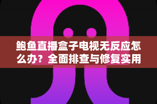 鲍鱼直播盒子电视无反应怎么办?全面排查与修复实用指南 鲍鱼直播盒子电视无反应怎么办?全面排查与修复实用指南