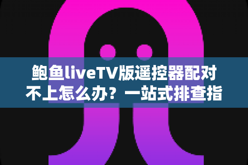 鲍鱼liveTV版遥控器配对不上怎么办？一站式排查指南与实用解决方案大全