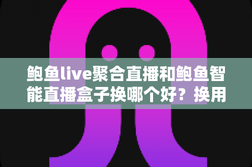 鲍鱼live聚合直播和鲍鱼智能直播盒子换哪个好?换用前必读的深度对比指南 鲍鱼live聚合直播和鲍鱼智能直播盒子换哪个好?换用前必读的深度对比指南