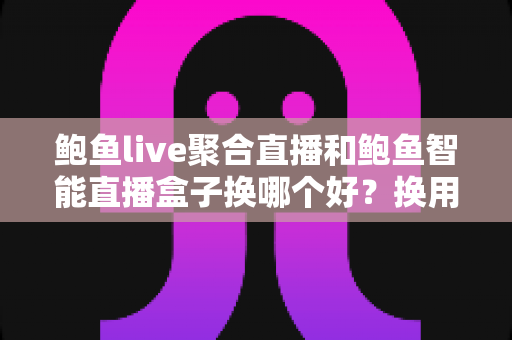 鲍鱼live聚合直播和鲍鱼智能直播盒子换哪个好?换用前必读的深度对比指南 鲍鱼live聚合直播和鲍鱼智能直播盒子换哪个好?换用前必读的深度对比指南