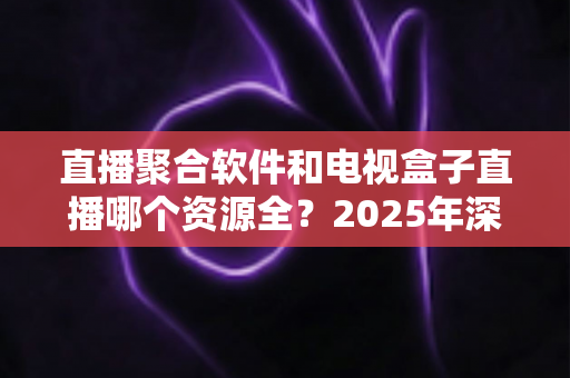 直播聚合软件和电视盒子直播哪个资源全?2025年深度对比与选购指南 直播聚合软件和电视盒子直播哪个资源全?2025年深度对比与选购指南