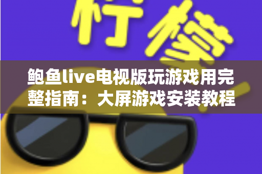 鲍鱼live电视版玩游戏用完整指南：大屏游戏安装教程、体验优化与安全须知一文读懂