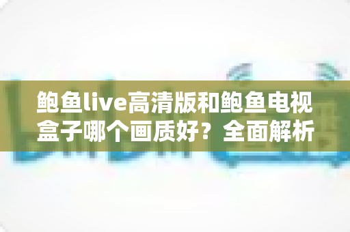 鲍鱼live高清版和鲍鱼电视盒子哪个画质好？全面解析帮你找到最佳观影方案
