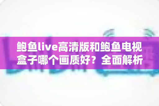 鲍鱼live高清版和鲍鱼电视盒子哪个画质好？全面解析帮你找到最佳观影方案