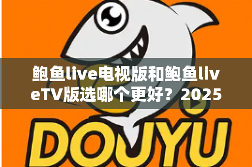 鲍鱼live电视版和鲍鱼liveTV版选哪个更好?2025年最全对比指南帮你做出明智选择 鲍鱼live电视版和鲍鱼liveTV版选哪个更好?2025年最全对比指南帮你做出明智选择