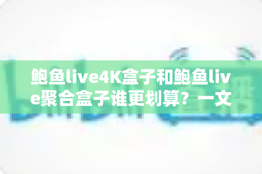 鲍鱼live4K盒子和鲍鱼live聚合盒子谁更划算?一文读懂选购逻辑与性价比真相 鲍鱼live4K盒子和鲍鱼live聚合盒子谁更划算?一文读懂选购逻辑与性价比真相