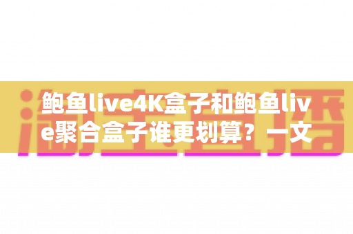 鲍鱼live4K盒子和鲍鱼live聚合盒子谁更划算?一文读懂选购逻辑与性价比真相 鲍鱼live4K盒子和鲍鱼live聚合盒子谁更划算?一文读懂选购逻辑与性价比真相