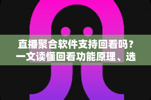 直播聚合软件支持回看吗?一文读懂回看功能原理、选择技巧与使用指南 直播聚合软件支持回看吗?一文读懂回看功能原理、选择技巧与使用指南