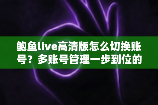 鲍鱼live高清版怎么切换账号?多账号管理一步到位的完整实用指南 鲍鱼live高清版怎么切换账号?多账号管理一步到位的完整实用指南