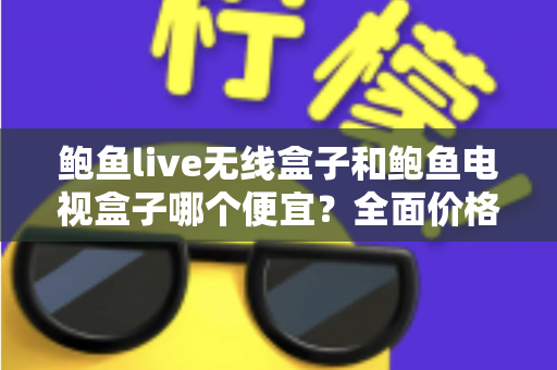 鲍鱼live无线盒子和鲍鱼电视盒子哪个便宜？全面价格对比与省钱选购指南