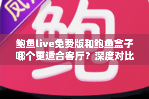 鲍鱼live免费版和鲍鱼盒子哪个更适合客厅？深度对比评测帮你选对不踩坑