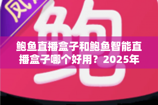鲍鱼直播盒子和鲍鱼智能直播盒子哪个好用?2025年深度选购对比指南,帮你一次选对不踩坑 鲍鱼直播盒子和鲍鱼智能直播盒子哪个好用?2025年深度选购对比指南,帮你一次选对不踩坑