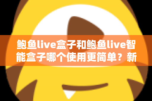 鲍鱼live盒子和鲍鱼live智能盒子哪个使用更简单?新手一看就懂的上手对比全指南 鲍鱼live盒子和鲍鱼live智能盒子哪个使用更简单?新手一看就懂的上手对比全指南