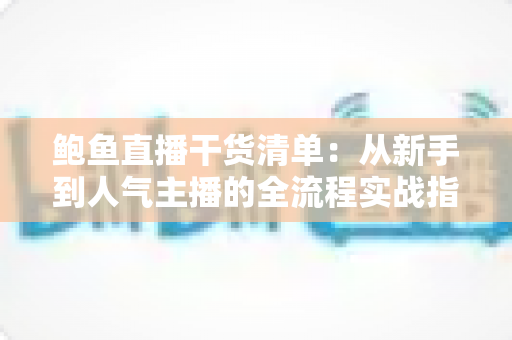 鲍鱼直播干货清单：从新手到人气主播的全流程实战指南