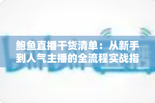 鲍鱼直播干货清单：从新手到人气主播的全流程实战指南