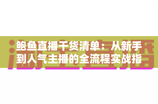 鲍鱼直播干货清单：从新手到人气主播的全流程实战指南