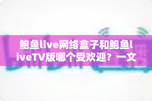鲍鱼live网络盒子和鲍鱼liveTV版哪个受欢迎?一文看懂两种版本的差异与选择指南 鲍鱼live网络盒子和鲍鱼liveTV版哪个受欢迎?一文看懂两种版本的差异与选择指南