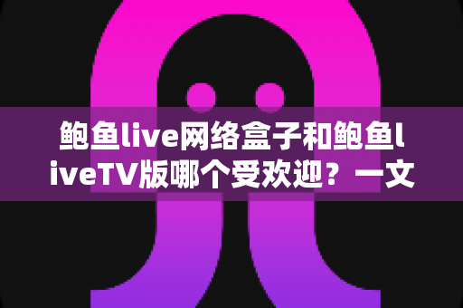 鲍鱼live网络盒子和鲍鱼liveTV版哪个受欢迎?一文看懂两种版本的差异与选择指南 鲍鱼live网络盒子和鲍鱼liveTV版哪个受欢迎?一文看懂两种版本的差异与选择指南