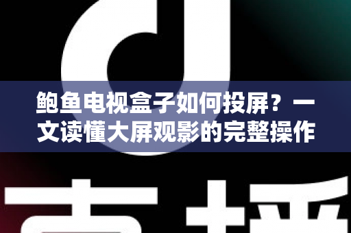 鲍鱼电视盒子如何投屏?一文读懂大屏观影的完整操作指南 鲍鱼电视盒子如何投屏?一文读懂大屏观影的完整操作指南