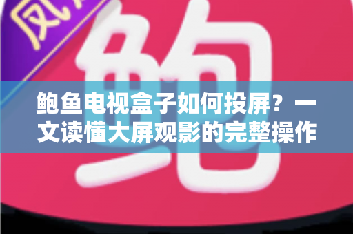 鲍鱼电视盒子如何投屏?一文读懂大屏观影的完整操作指南 鲍鱼电视盒子如何投屏?一文读懂大屏观影的完整操作指南