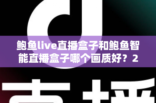 鲍鱼live直播盒子和鲍鱼智能直播盒子哪个画质好？2025最新深度画质对比与选购指南