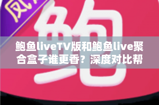 鲍鱼liveTV版和鲍鱼live聚合盒子谁更香？深度对比帮你选对不选贵