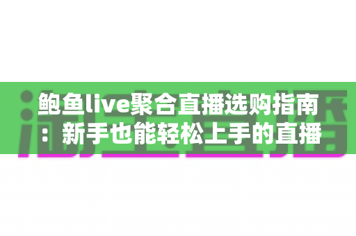 鲍鱼live聚合直播选购指南:新手也能轻松上手的直播购物全攻略 鲍鱼live聚合直播选购指南:新手也能轻松上手的直播购物全攻略