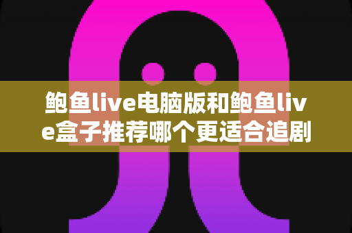 鲍鱼live电脑版和鲍鱼live盒子推荐哪个更适合追剧?追剧党必看的大屏沉浸与高效观影全场景指南 鲍鱼live电脑版和鲍鱼live盒子推荐哪个更适合追剧?追剧党必看的大屏沉浸与高效观影全场景指南