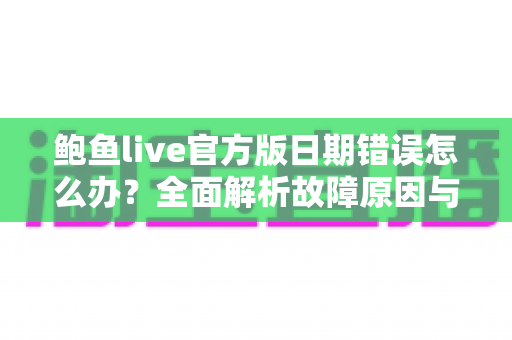 鲍鱼live官方版日期错误怎么办?全面解析故障原因与实用解决方案 鲍鱼live官方版日期错误怎么办?全面解析故障原因与实用解决方案