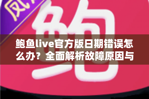 鲍鱼live官方版日期错误怎么办?全面解析故障原因与实用解决方案 鲍鱼live官方版日期错误怎么办?全面解析故障原因与实用解决方案