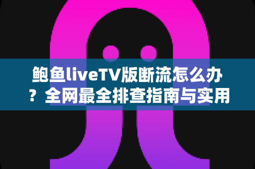 鲍鱼liveTV版断流怎么办?全网最全排查指南与实用解决方案 鲍鱼liveTV版断流怎么办?全网最全排查指南与实用解决方案