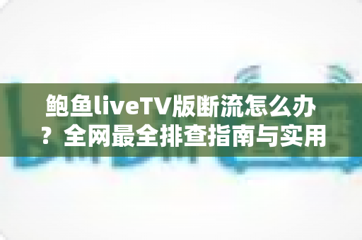 鲍鱼liveTV版断流怎么办?全网最全排查指南与实用解决方案 鲍鱼liveTV版断流怎么办?全网最全排查指南与实用解决方案