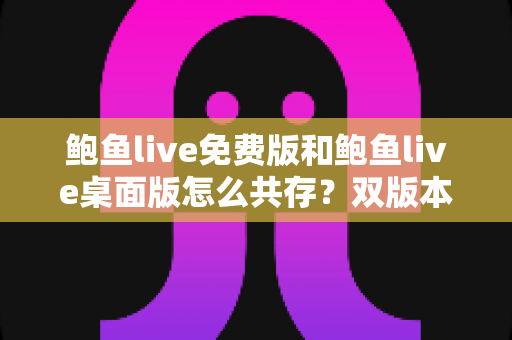 鲍鱼live免费版和鲍鱼live桌面版怎么共存?双版本并行使用的完整实战指南 鲍鱼live免费版和鲍鱼live桌面版怎么共存?双版本并行使用的完整实战指南