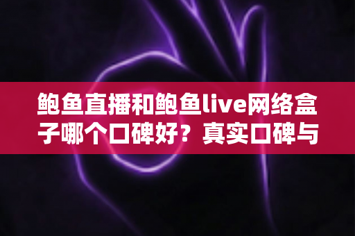 鲍鱼直播和鲍鱼live网络盒子哪个口碑好？真实口碑与选购体验全方位对比