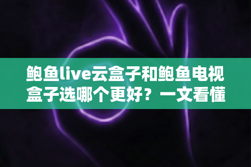 鲍鱼live云盒子和鲍鱼电视盒子选哪个更好?一文看懂两款盒子的全面对比与选购指南 鲍鱼live云盒子和鲍鱼电视盒子选哪个更好?一文看懂两款盒子的全面对比与选购指南