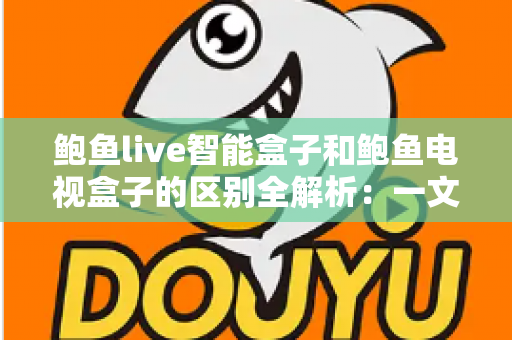 鲍鱼live智能盒子和鲍鱼电视盒子的区别全解析:一文看懂选购要点,让家庭影音体验全面升级 鲍鱼live智能盒子和鲍鱼电视盒子的区别全解析:一文看懂选购要点,让家庭影音体验全面升级