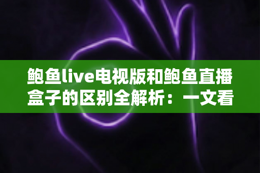 鲍鱼live电视版和鲍鱼直播盒子的区别全解析：一文看懂两种形态，选对版本畅享大屏直播