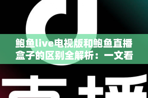 鲍鱼live电视版和鲍鱼直播盒子的区别全解析：一文看懂两种形态，选对版本畅享大屏直播