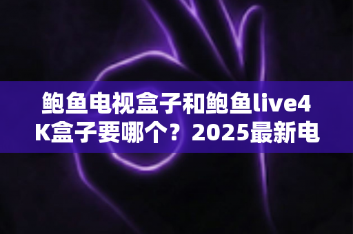 鲍鱼电视盒子和鲍鱼live4K盒子要哪个?2025最新电视盒子选购对比全攻略 鲍鱼电视盒子和鲍鱼live4K盒子要哪个?2025最新电视盒子选购对比全攻略