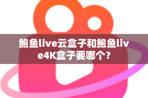 鲍鱼live云盒子和鲍鱼live4K盒子要哪个？