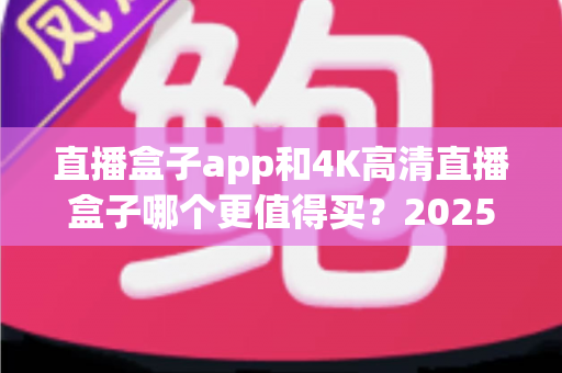 直播盒子app和4K高清直播盒子哪个更值得买？2025年家庭影音选购终极指南